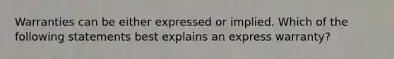 Warranties can be either expressed or implied. Which of the following statements best explains an express warranty?