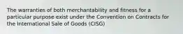 The warranties of both merchantability and fitness for a particular purpose exist under the Convention on Contracts for the International Sale of Goods (CISG)