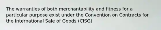 The warranties of both merchantability and fitness for a particular purpose exist under the Convention on Contracts for the International Sale of Goods (CISG)