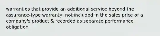 warranties that provide an additional service beyond the assurance-type warranty; not included in the sales price of a company's product & recorded as separate performance obligation