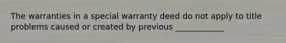 The warranties in a special warranty deed do not apply to title problems caused or created by previous ____________