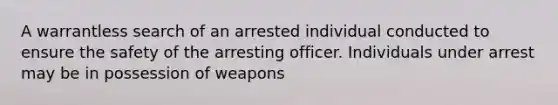 A warrantless search of an arrested individual conducted to ensure the safety of the arresting officer. Individuals under arrest may be in possession of weapons