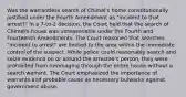 Was the warrantless search of Chimel's home constitutionally justified under the Fourth Amendment as "incident to that arrest?" In a 7-to-2 decision, the Court held that the search of Chimel's house was unreasonable under the Fourth and Fourteenth Amendments. The Court reasoned that searches "incident to arrest" are limited to the area within the immediate control of the suspect. While police could reasonably search and seize evidence on or around the arrestee's person, they were prohibited from rummaging through the entire house without a search warrant. The Court emphasized the importance of warrants and probable cause as necessary bulwarks against government abuse.