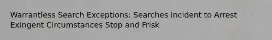 Warrantless Search Exceptions: Searches Incident to Arrest Exingent Circumstances Stop and Frisk