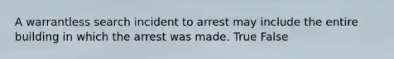 A warrantless search incident to arrest may include the entire building in which the arrest was made. True False