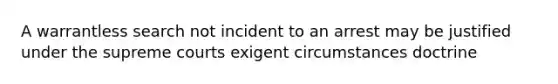 A warrantless search not incident to an arrest may be justified under the supreme courts exigent circumstances doctrine