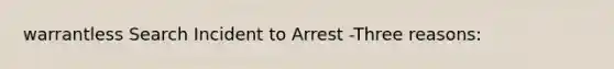 warrantless Search Incident to Arrest -Three reasons: