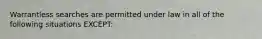 Warrantless searches are permitted under law in all of the following situations​ EXCEPT: