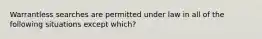 Warrantless searches are permitted under law in all of the following situations except which?