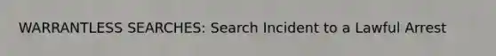 WARRANTLESS SEARCHES: Search Incident to a Lawful Arrest