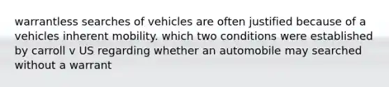 warrantless searches of vehicles are often justified because of a vehicles inherent mobility. which two conditions were established by carroll v US regarding whether an automobile may searched without a warrant