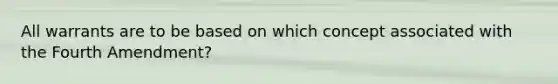 All warrants are to be based on which concept associated with the Fourth Amendment?