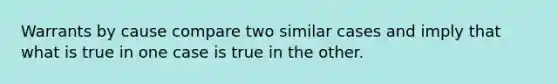 Warrants by cause compare two similar cases and imply that what is true in one case is true in the other.