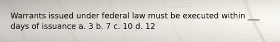 Warrants issued under federal law must be executed within ___ days of issuance a. 3 b. 7 c. 10 d. 12