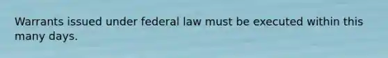 Warrants issued under federal law must be executed within this many days.