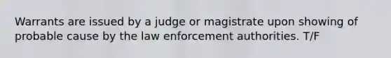 Warrants are issued by a judge or magistrate upon showing of probable cause by the law enforcement authorities. T/F