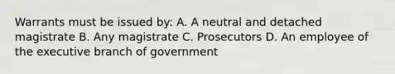 Warrants must be issued by: A. A neutral and detached magistrate B. Any magistrate C. Prosecutors D. An employee of the executive branch of government