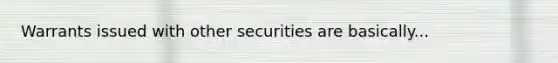 Warrants issued with other securities are basically...