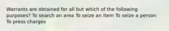 Warrants are obtained for all but which of the following purposes? To search an area To seize an item To seize a person To press charges