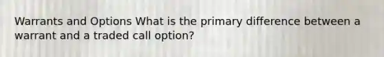 Warrants and Options What is the primary difference between a warrant and a traded call option?