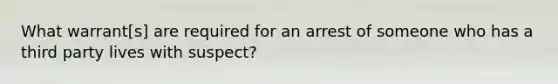 What warrant[s] are required for an arrest of someone who has a third party lives with suspect?