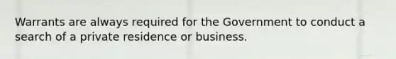 Warrants are always required for the Government to conduct a search of a private residence or business.