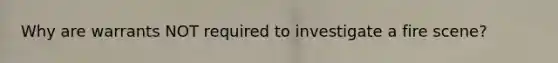 Why are warrants NOT required to investigate a fire scene?