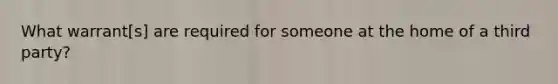 What warrant[s] are required for someone at the home of a third party?