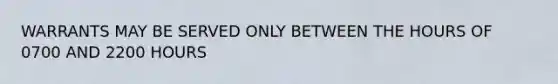 WARRANTS MAY BE SERVED ONLY BETWEEN THE HOURS OF 0700 AND 2200 HOURS