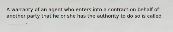 A warranty of an agent who enters into a contract on behalf of another party that he or she has the authority to do so is called ________.