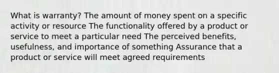 What is warranty? The amount of money spent on a specific activity or resource The functionality offered by a product or service to meet a particular need The perceived benefits, usefulness, and importance of something Assurance that a product or service will meet agreed requirements