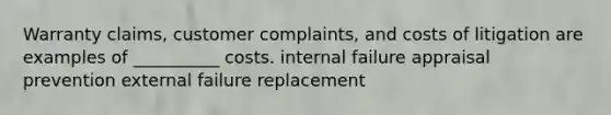 Warranty claims, customer complaints, and costs of litigation are examples of __________ costs. internal failure appraisal prevention external failure replacement