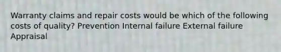 Warranty claims and repair costs would be which of the following costs of quality? Prevention Internal failure External failure Appraisal