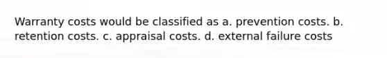 Warranty costs would be classified as a. prevention costs. b. retention costs. c. appraisal costs. d. external failure costs