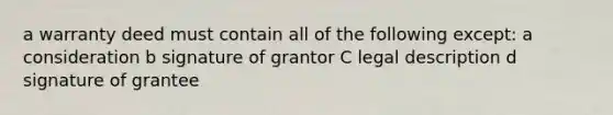 a warranty deed must contain all of the following except: a consideration b signature of grantor C legal description d signature of grantee