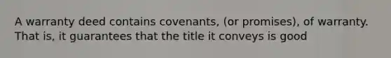 A warranty deed contains covenants, (or promises), of warranty. That is, it guarantees that the title it conveys is good