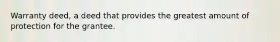 Warranty deed, a deed that provides the greatest amount of protection for the grantee.