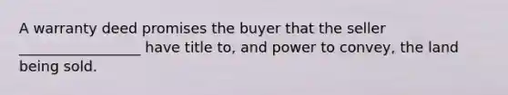 A warranty deed promises the buyer that the seller _________________ have title to, and power to convey, the land being sold.