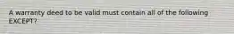 A warranty deed to be valid must contain all of the following EXCEPT?