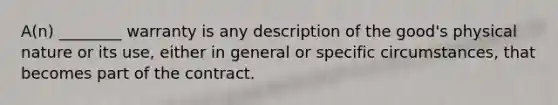 A(n) ________ warranty is any description of the good's physical nature or its use, either in general or specific circumstances, that becomes part of the contract.