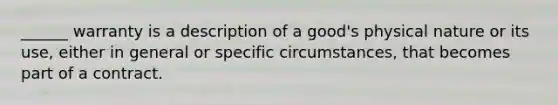 ______ warranty is a description of a good's physical nature or its use, either in general or specific circumstances, that becomes part of a contract.