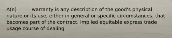 A(n) _____ warranty is any description of the good's physical nature or its use, either in general or specific circumstances, that becomes part of the contract. implied equitable express trade usage course of dealing