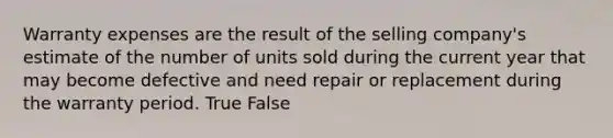 Warranty expenses are the result of the selling company's estimate of the number of units sold during the current year that may become defective and need repair or replacement during the warranty period. True False