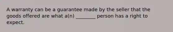 A warranty can be a guarantee made by the seller that the goods offered are what a(n) ________ person has a right to expect.