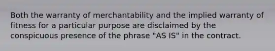 Both the warranty of merchantability and the implied warranty of fitness for a particular purpose are disclaimed by the conspicuous presence of the phrase "AS IS" in the contract.