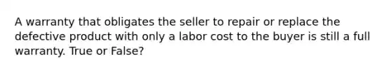 A warranty that obligates the seller to repair or replace the defective product with only a labor cost to the buyer is still a full warranty. True or False?