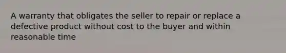 A warranty that obligates the seller to repair or replace a defective product without cost to the buyer and within reasonable time