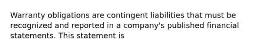 Warranty obligations are contingent liabilities that must be recognized and reported in a company's published financial statements. This statement is