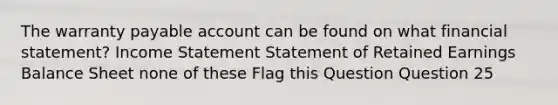 The warranty payable account can be found on what financial statement? Income Statement Statement of Retained Earnings Balance Sheet none of these Flag this Question Question 25