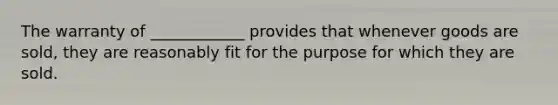 The warranty of ____________ provides that whenever goods are sold, they are reasonably fit for the purpose for which they are sold.